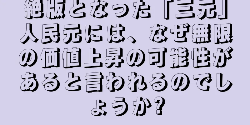 絶版となった「三元」人民元には、なぜ無限の価値上昇の可能性があると言われるのでしょうか?