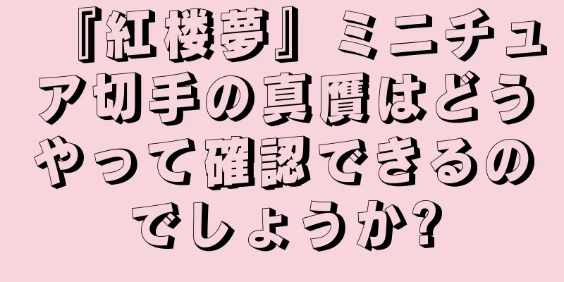 『紅楼夢』ミニチュア切手の真贋はどうやって確認できるのでしょうか?