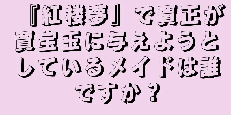 『紅楼夢』で賈正が賈宝玉に与えようとしているメイドは誰ですか？
