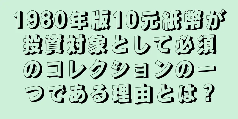 1980年版10元紙幣が投資対象として必須のコレクションの一つである理由とは？