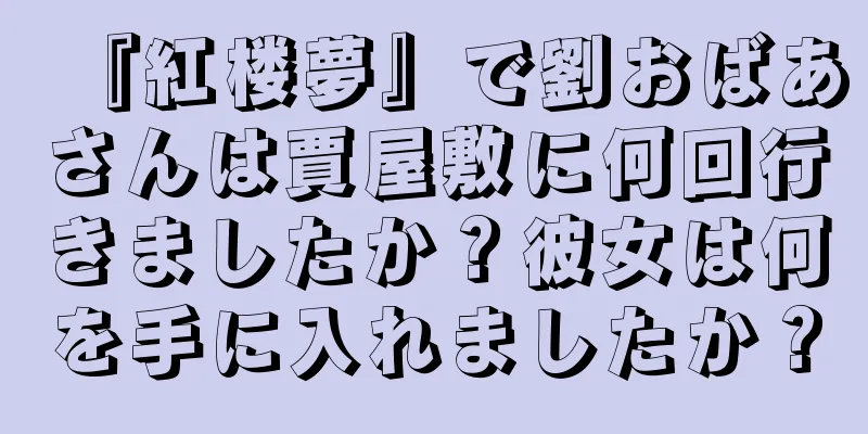 『紅楼夢』で劉おばあさんは賈屋敷に何回行きましたか？彼女は何を手に入れましたか？