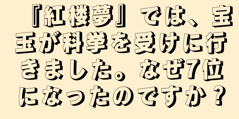 『紅楼夢』では、宝玉が科挙を受けに行きました。なぜ7位になったのですか？