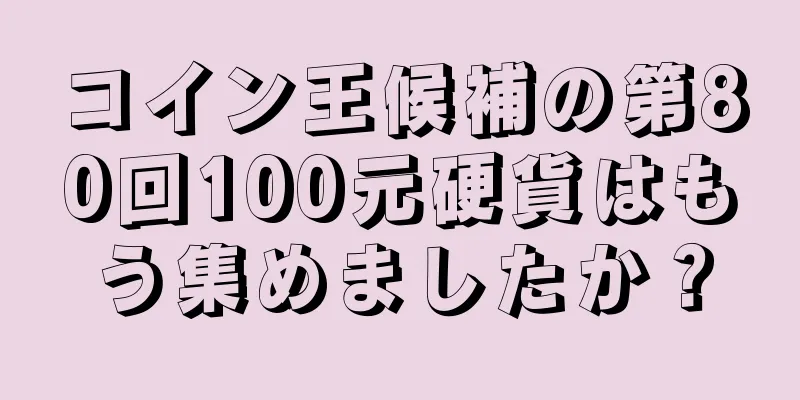 コイン王候補の第80回100元硬貨はもう集めましたか？