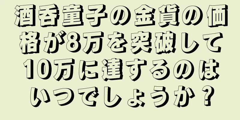 酒呑童子の金貨の価格が8万を突破して10万に達するのはいつでしょうか？