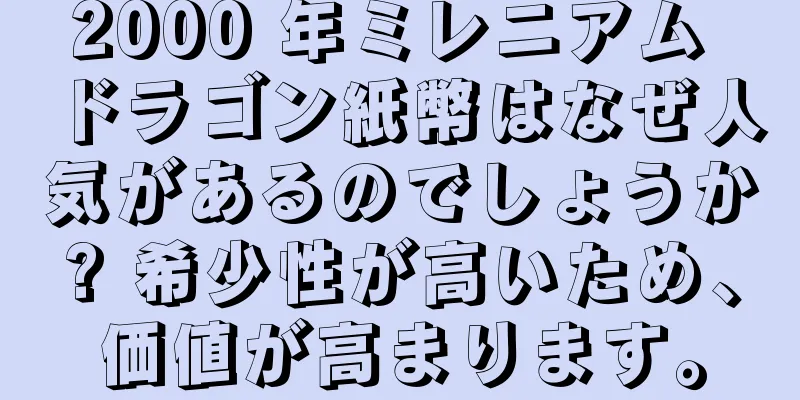 2000 年ミレニアム ドラゴン紙幣はなぜ人気があるのでしょうか? 希少性が高いため、価値が高まります。