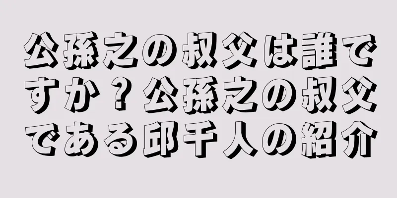 公孫之の叔父は誰ですか？公孫之の叔父である邱千人の紹介