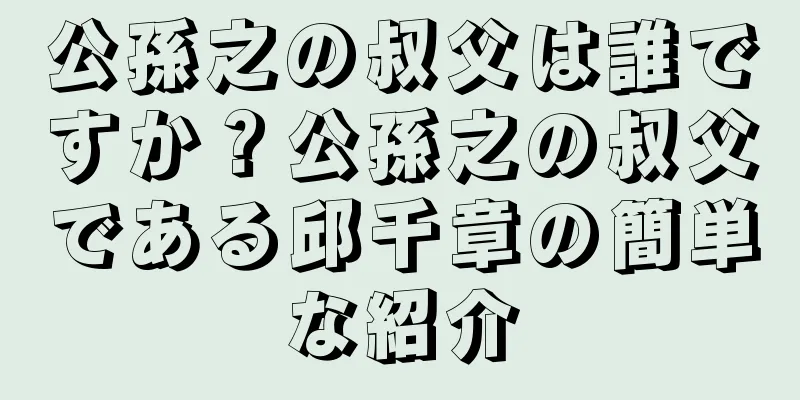公孫之の叔父は誰ですか？公孫之の叔父である邱千章の簡単な紹介