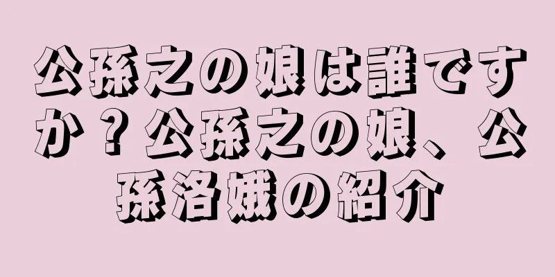 公孫之の娘は誰ですか？公孫之の娘、公孫洛娥の紹介