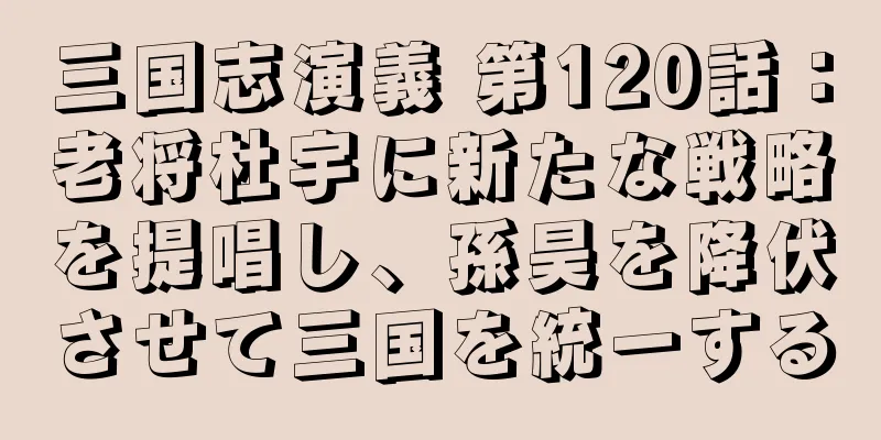 三国志演義 第120話：老将杜宇に新たな戦略を提唱し、孫昊を降伏させて三国を統一する