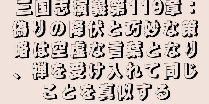 三国志演義第119章：偽りの降伏と巧妙な策略は空虚な言葉となり、禅を受け入れて同じことを真似する