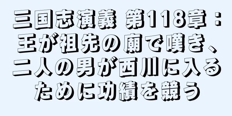 三国志演義 第118章：王が祖先の廟で嘆き、二人の男が西川に入るために功績を競う