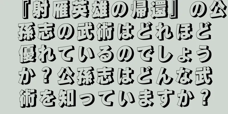 『射雁英雄の帰還』の公孫志の武術はどれほど優れているのでしょうか？公孫志はどんな武術を知っていますか？