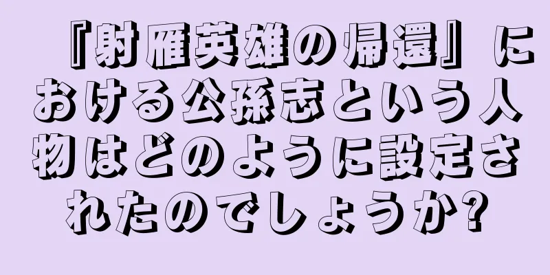『射雁英雄の帰還』における公孫志という人物はどのように設定されたのでしょうか?