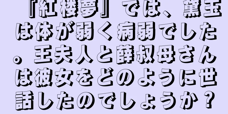 『紅楼夢』では、黛玉は体が弱く病弱でした。王夫人と薛叔母さんは彼女をどのように世話したのでしょうか？