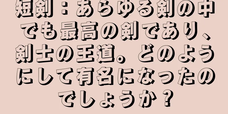 短剣：あらゆる剣の中でも最高の剣であり、剣士の王道。どのようにして有名になったのでしょうか？
