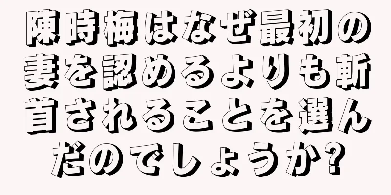 陳時梅はなぜ最初の妻を認めるよりも斬首されることを選んだのでしょうか?