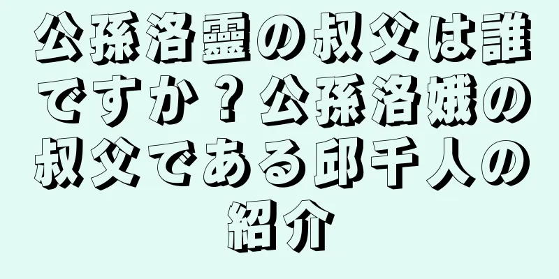 公孫洛靈の叔父は誰ですか？公孫洛娥の叔父である邱千人の紹介