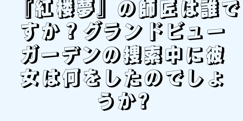 『紅楼夢』の師匠は誰ですか？グランドビューガーデンの捜索中に彼女は何をしたのでしょうか?