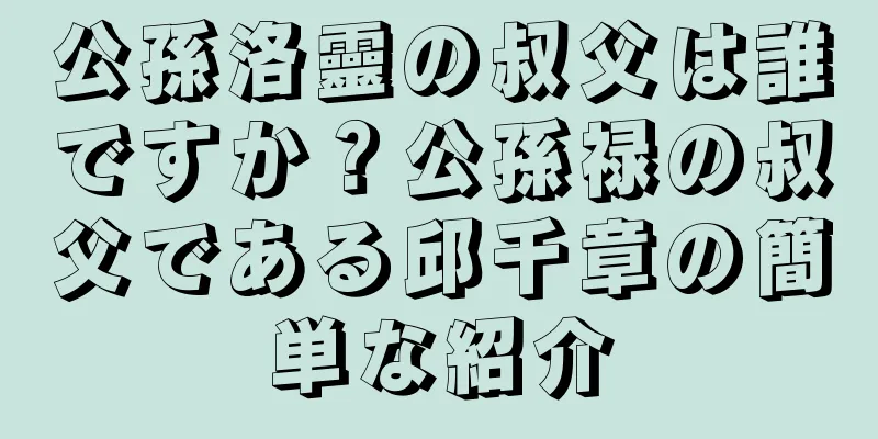 公孫洛靈の叔父は誰ですか？公孫禄の叔父である邱千章の簡単な紹介