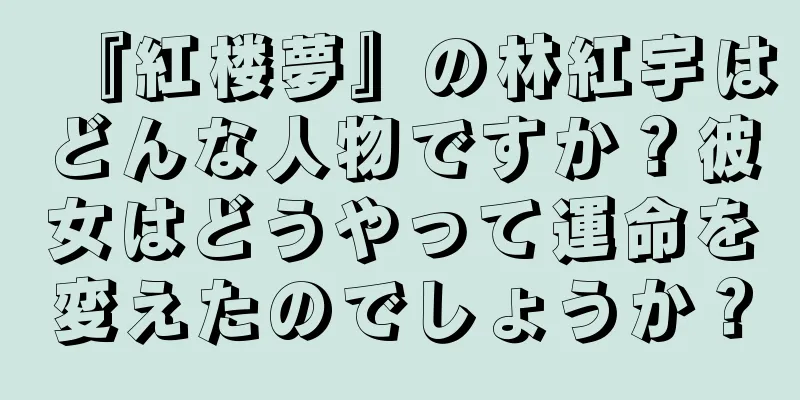 『紅楼夢』の林紅宇はどんな人物ですか？彼女はどうやって運命を変えたのでしょうか？