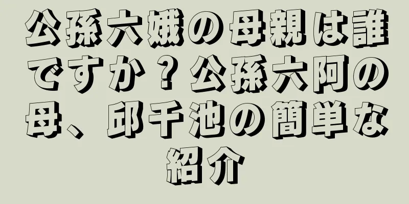 公孫六娥の母親は誰ですか？公孫六阿の母、邱千池の簡単な紹介