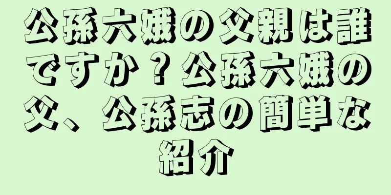 公孫六娥の父親は誰ですか？公孫六娥の父、公孫志の簡単な紹介