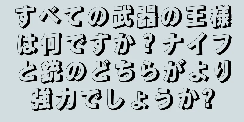 すべての武器の王様は何ですか？ナイフと銃のどちらがより強力でしょうか?