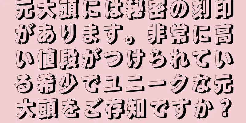 元大頭には秘密の刻印があります。非常に高い値段がつけられている希少でユニークな元大頭をご存知ですか？