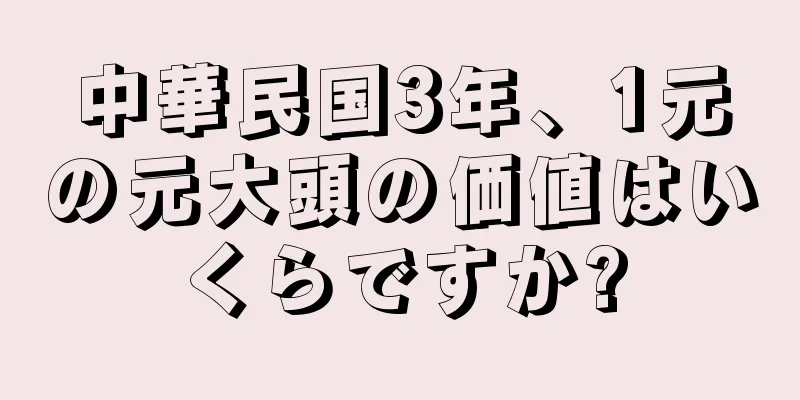 中華民国3年、1元の元大頭の価値はいくらですか?