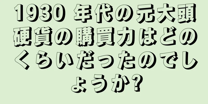 1930 年代の元大頭硬貨の購買力はどのくらいだったのでしょうか?