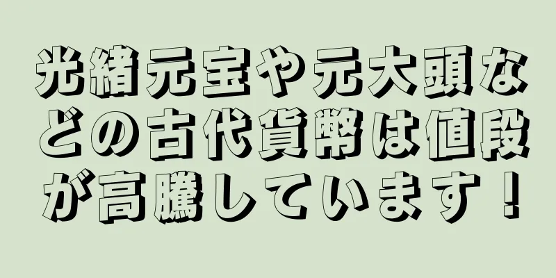 光緒元宝や元大頭などの古代貨幣は値段が高騰しています！