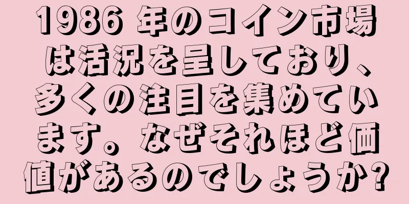 1986 年のコイン市場は活況を呈しており、多くの注目を集めています。なぜそれほど価値があるのでしょうか?