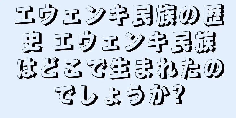 エウェンキ民族の歴史 エウェンキ民族はどこで生まれたのでしょうか?