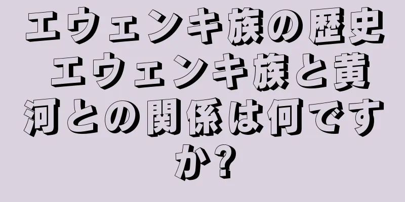 エウェンキ族の歴史 エウェンキ族と黄河との関係は何ですか?