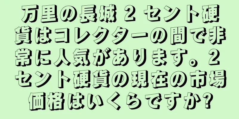 万里の長城 2 セント硬貨はコレクターの間で非常に人気があります。2 セント硬貨の現在の市場価格はいくらですか?