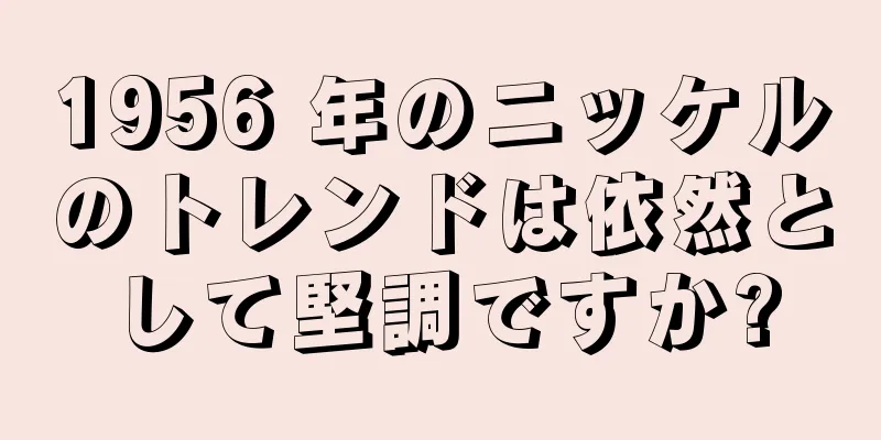 1956 年のニッケルのトレンドは依然として堅調ですか?