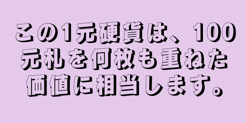 この1元硬貨は、100元札を何枚も重ねた価値に相当します。