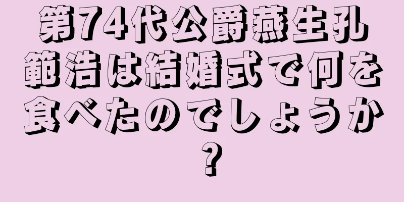 第74代公爵燕生孔範浩は結婚式で何を食べたのでしょうか？