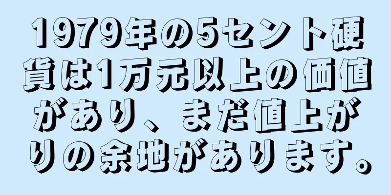 1979年の5セント硬貨は1万元以上の価値があり、まだ値上がりの余地があります。