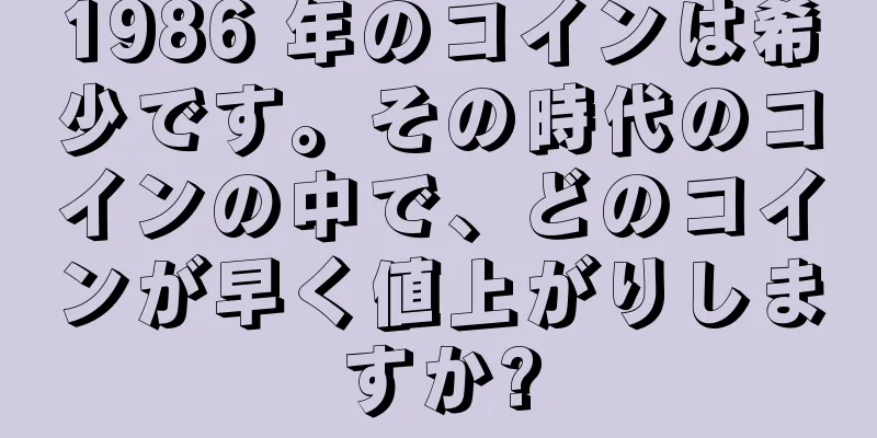 1986 年のコインは希少です。その時代のコインの中で、どのコインが早く値上がりしますか?