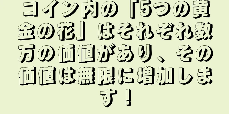 コイン内の「5つの黄金の花」はそれぞれ数万の価値があり、その価値は無限に増加します！