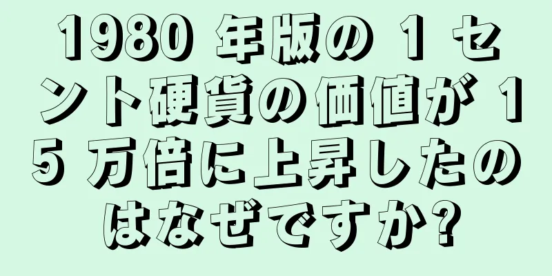 1980 年版の 1 セント硬貨の価値が 15 万倍に上昇したのはなぜですか?