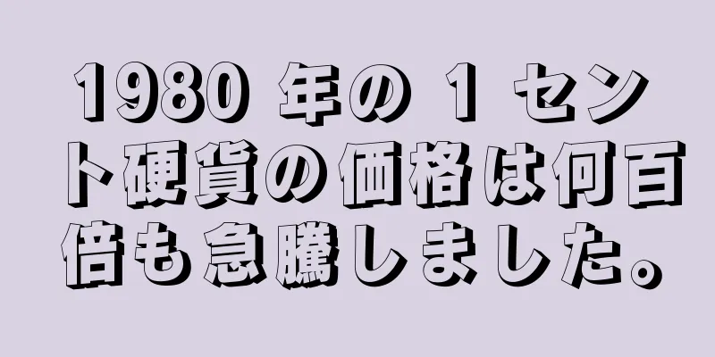 1980 年の 1 セント硬貨の価格は何百倍も急騰しました。