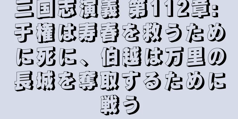 三国志演義 第112章: 于権は寿春を救うために死に、伯越は万里の長城を奪取するために戦う