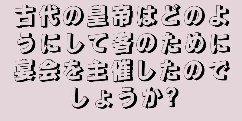古代の皇帝はどのようにして客のために宴会を主催したのでしょうか?