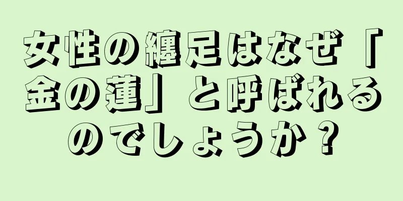 女性の纏足はなぜ「金の蓮」と呼ばれるのでしょうか？