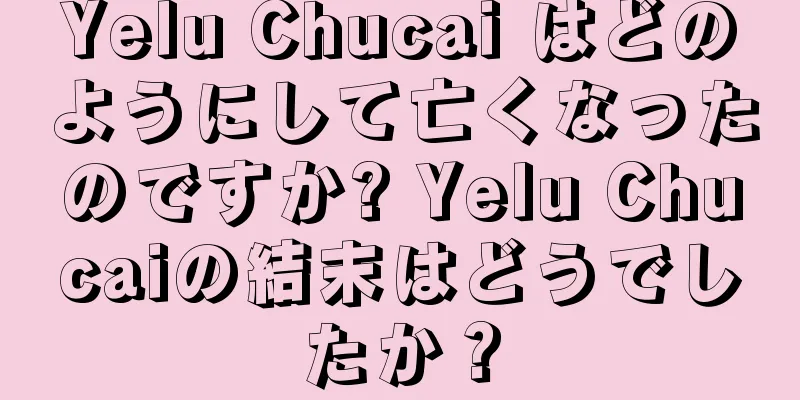 Yelu Chucai はどのようにして亡くなったのですか? Yelu Chucaiの結末はどうでしたか？