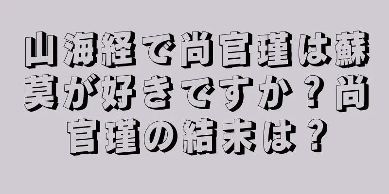 山海経で尚官瑾は蘇莫が好きですか？尚官瑾の結末は？