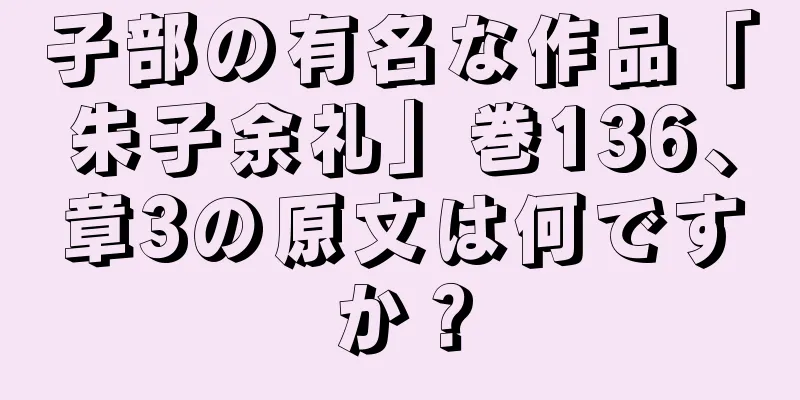 子部の有名な作品「朱子余礼」巻136、章3の原文は何ですか？
