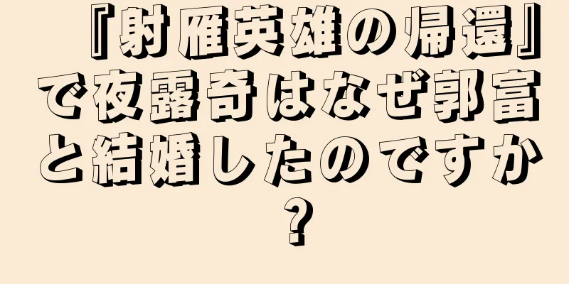 『射雁英雄の帰還』で夜露奇はなぜ郭富と結婚したのですか？